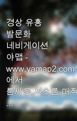 경상 유흥 밤문화 네비게이션 야맵 - Www.Yamap2.Com 에서 룸싸롱,셔츠룸,매직미러,쩜오,텐프로,퍼블릭,하이퍼블릭,풀싸롱,러시  ... - Wattpad